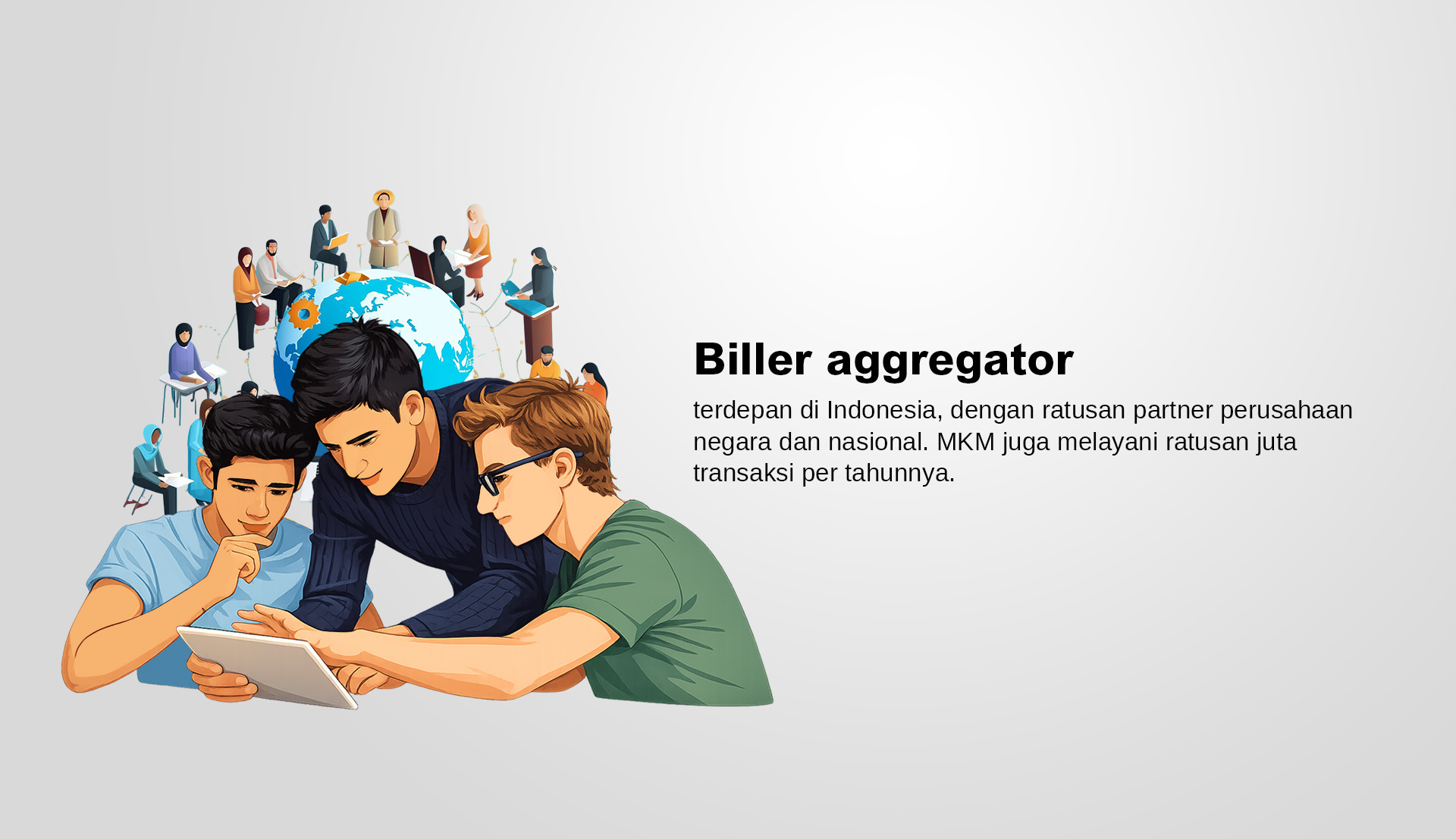 Biller Aggregator Indonesia terdepan dan terus berkembang, mempunyai lebih dari 301 partner perusahaan negara dan nasional. MKM melayani 170 juta transaksi senilai 27 Triliun/tahun